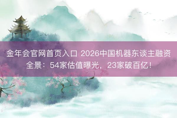 金年会官网首页入口 2026中国机器东谈主融资全景：54家估值曝光，23家破百亿！