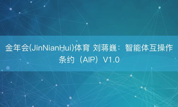 金年会(JinNianHui)体育 刘蒋巍：智能体互操作条约（AIP）V1.0