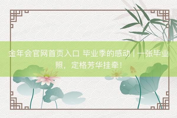 金年会官网首页入口 毕业季的感动 | 一张毕业照，定格芳华挂牵！