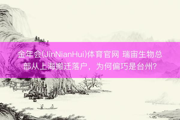 金年会(JinNianHui)体育官网 瑞宙生物总部从上海搬迁落户，为何偏巧是台州？