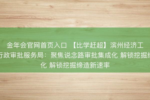金年会官网首页入口 【比学赶超】滨州经济工夫开荒区行政审批服务局：聚焦说念路审批集成化 解锁挖掘缔造新速率