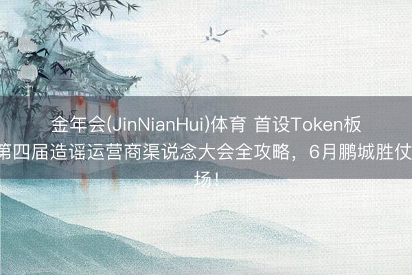金年会(JinNianHui)体育 首设Token板块!第四届造谣运营商渠说念大会全攻略,6月鹏城胜仗炸场!