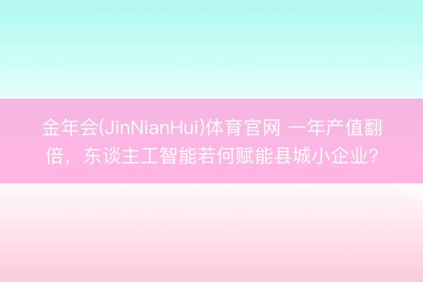 金年会(JinNianHui)体育官网 一年产值翻倍，东谈主工智能若何赋能县城小企业？