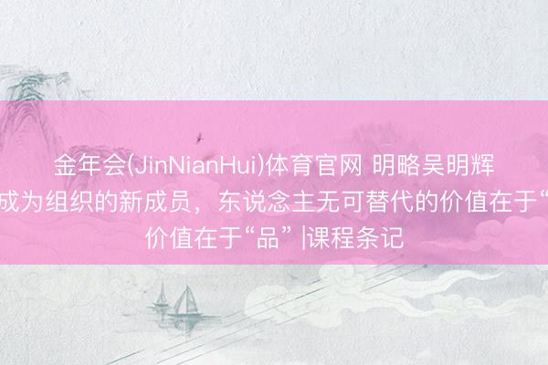 金年会(JinNianHui)体育官网 明略吴明辉：当AI智能体成为组织的新成员，东说念主无可替代的价值在于“品” |课程条记