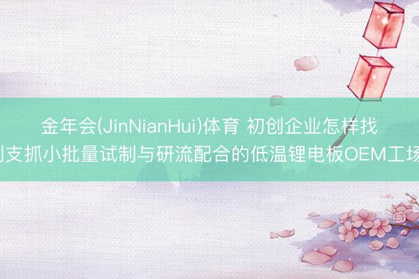 金年会(JinNianHui)体育 初创企业怎样找到支抓小批量试制与研流配合的低温锂电板OEM工场？
