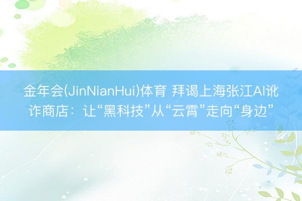 金年会(JinNianHui)体育 拜谒上海张江AI讹诈商店:让“黑科技”从“云霄”走向“身边”