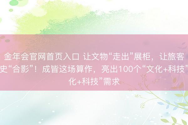 金年会官网首页入口 让文物“走出”展柜，让旅客与历史“合影”！成皆这场算作，亮出100个“文化+科技”需求