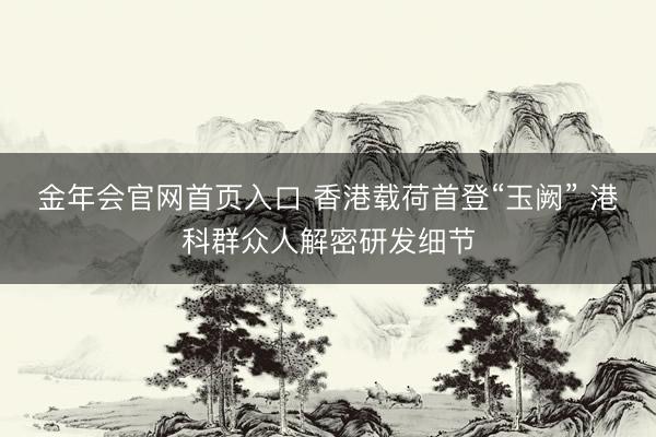 金年会官网首页入口 香港载荷首登“玉阙” 港科群众人解密研发细节