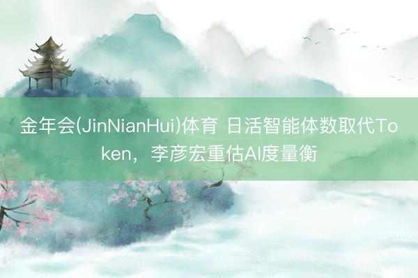 金年会(JinNianHui)体育 日活智能体数取代Token，李彦宏重估AI度量衡