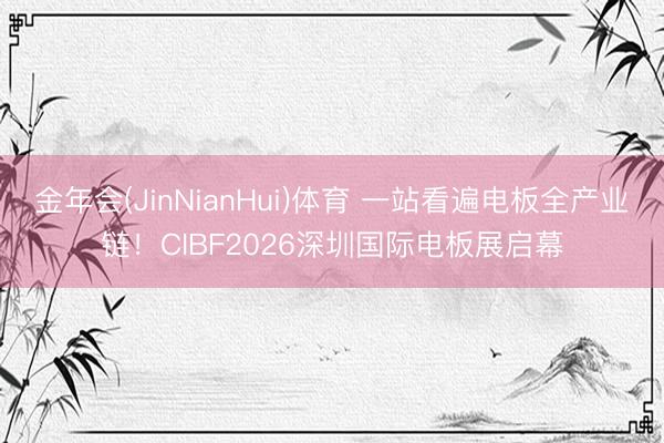 金年会(JinNianHui)体育 一站看遍电板全产业链！CIBF2026深圳国际电板展启幕