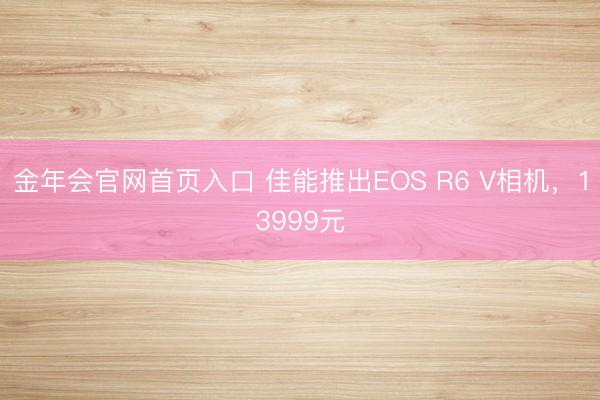 金年会官网首页入口 佳能推出EOS R6 V相机，13999元