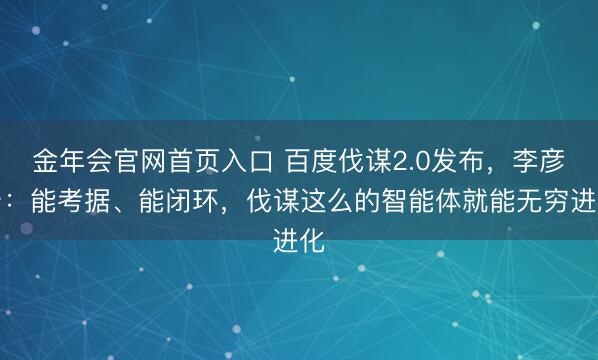 金年会官网首页入口 百度伐谋2.0发布，李彦宏：能考据、能闭环，伐谋这么的智能体就能无穷进化