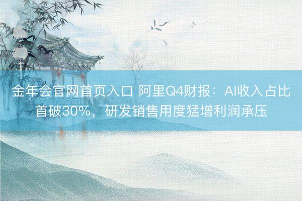 金年会官网首页入口 阿里Q4财报：AI收入占比首破30%，研发销售用度猛增利润承压