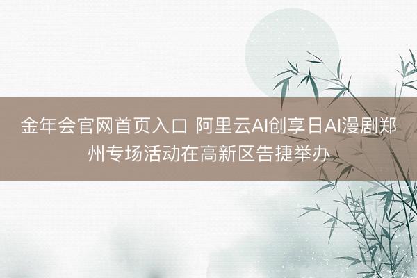 金年会官网首页入口 阿里云AI创享日AI漫剧郑州专场活动在高新区告捷举办