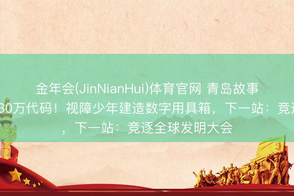 金年会(JinNianHui)体育官网 青岛故事·追光者丨盲敲30万代码！视障少年建造数字用具箱，下一站：竞逐全球发明大会