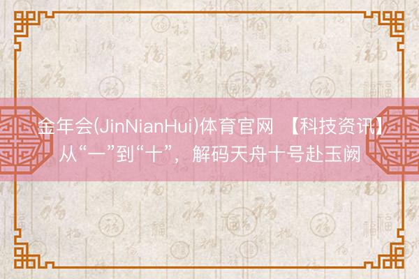 金年会(JinNianHui)体育官网 【科技资讯】从“一”到“十”，解码天舟十号赴玉阙
