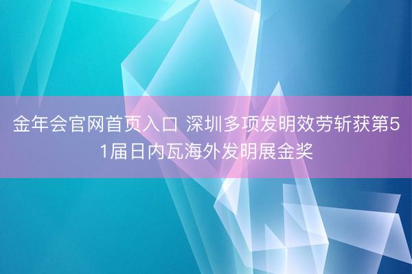 金年会官网首页入口 深圳多项发明效劳斩获第51届日内瓦海外发明展金奖