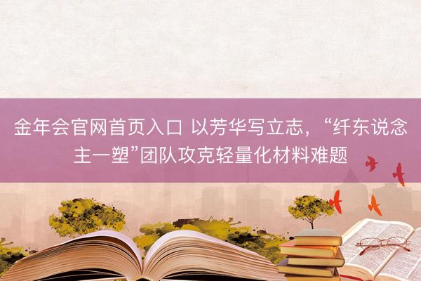金年会官网首页入口 以芳华写立志，“纤东说念主一塑”团队攻克轻量化材料难题