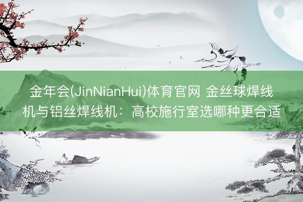 金年会(JinNianHui)体育官网 金丝球焊线机与铝丝焊线机：高校施行室选哪种更合适