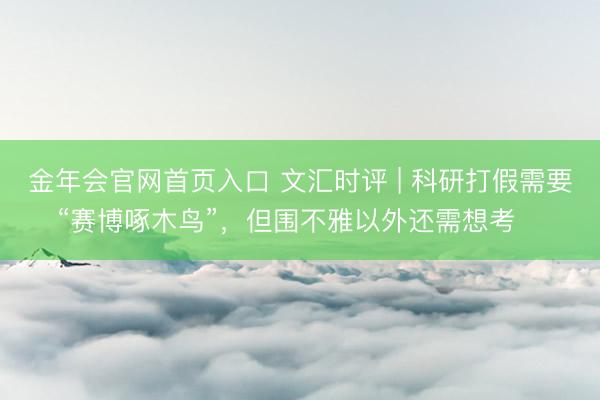 金年会官网首页入口 文汇时评 | 科研打假需要“赛博啄木鸟”，但围不雅以外还需想考⋯⋯