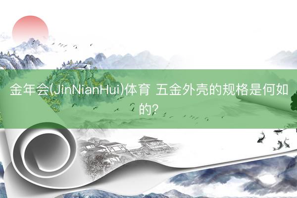 金年会(JinNianHui)体育 五金外壳的规格是何如的？