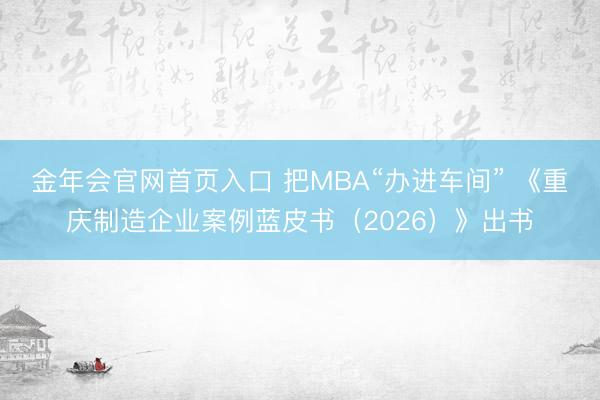 金年会官网首页入口 把MBA“办进车间” 《重庆制造企业案例蓝皮书（2026）》出书