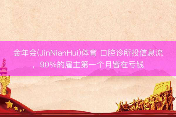 金年会(JinNianHui)体育 口腔诊所投信息流，90%的雇主第一个月皆在亏钱