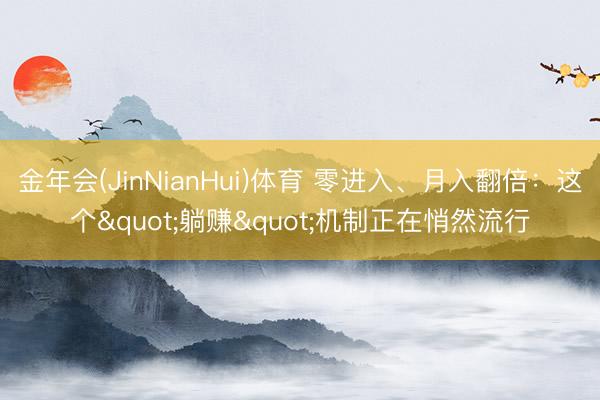金年会(JinNianHui)体育 零进入、月入翻倍：这个"躺赚"机制正在悄然流行