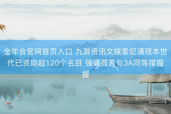 金年会官网首页入口 九游资讯文娱索尼涌现本世代已资助超120个名目 强调孤苦与3A同等撑握