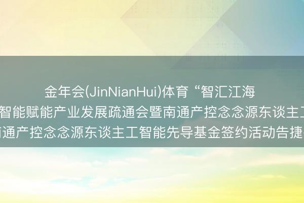 金年会(JinNianHui)体育 “智汇江海 数创异日”南通产控东谈主工智能赋能产业发展疏通会暨南通产控念念源东谈主工智能先导基金签约活动告捷举行