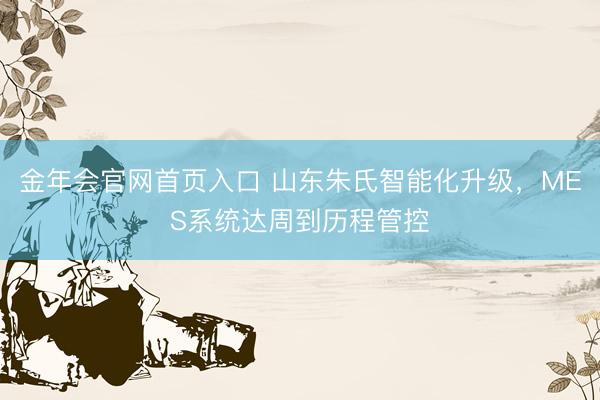 金年会官网首页入口 山东朱氏智能化升级，MES系统达周到历程管控