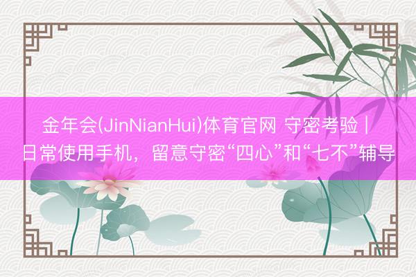 金年会(JinNianHui)体育官网 守密考验 | 日常使用手机,留意守密“四心”和“七不”辅导