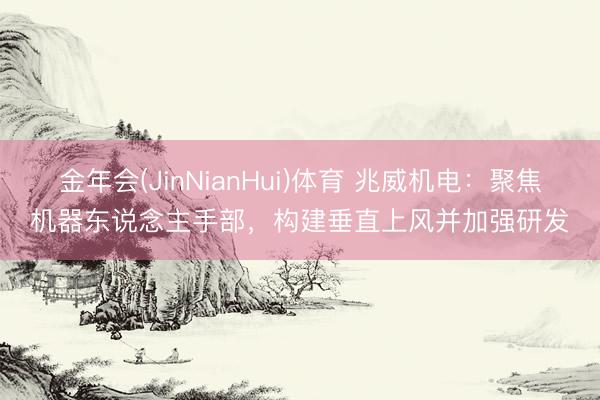 金年会(JinNianHui)体育 兆威机电：聚焦机器东说念主手部，构建垂直上风并加强研发