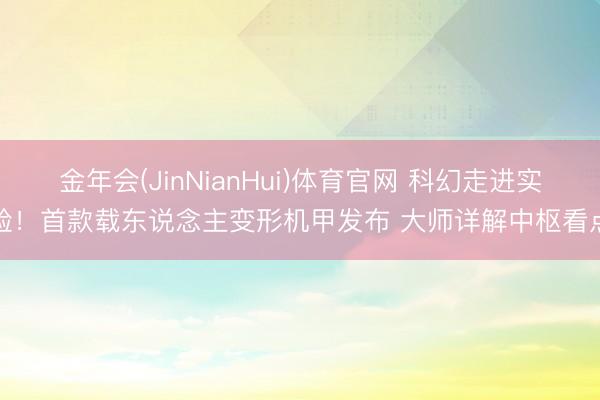 金年会(JinNianHui)体育官网 科幻走进实验！首款载东说念主变形机甲发布 大师详解中枢看点