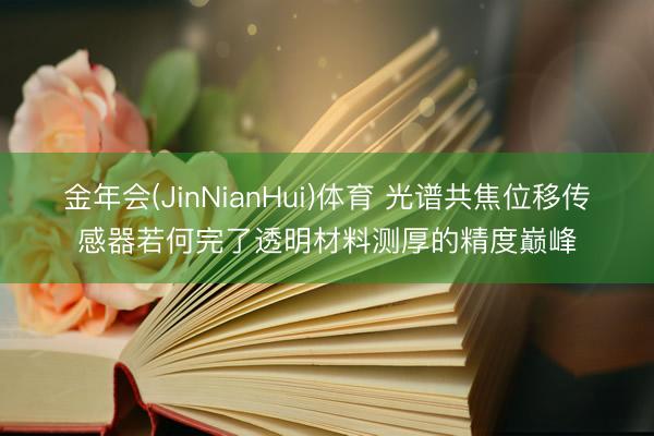 金年会(JinNianHui)体育 光谱共焦位移传感器若何完了透明材料测厚的精度巅峰