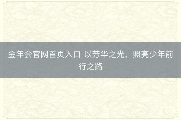 金年会官网首页入口 以芳华之光，照亮少年前行之路