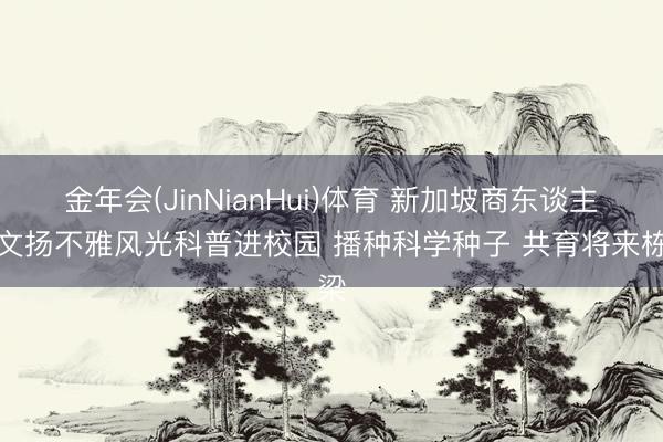 金年会(JinNianHui)体育 新加坡商东谈主吕文扬不雅风光科普进校园 播种科学种子 共育将来栋梁