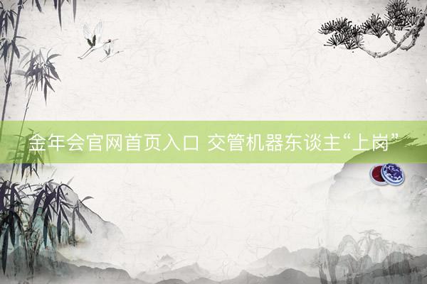 金年会官网首页入口 交管机器东谈主“上岗”
