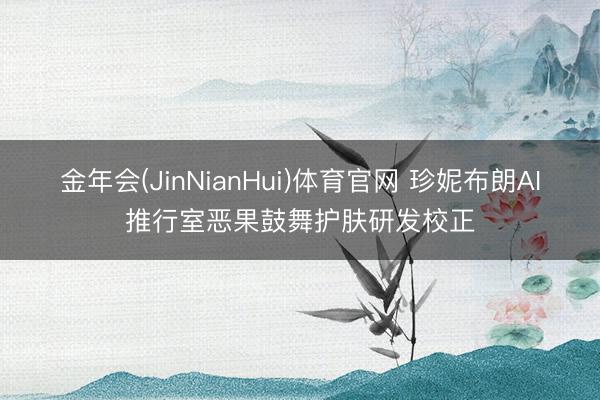 金年会(JinNianHui)体育官网 珍妮布朗AI推行室恶果鼓舞护肤研发校正