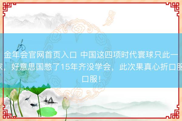 金年会官网首页入口 中国这四项时代寰球只此一家，好意思国憋了15年齐没学会，此次果真心折口服！