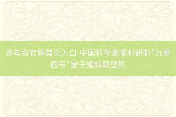 金年会官网首页入口 中国科学家顺利研制“九章四号”量子缠绵原型机
