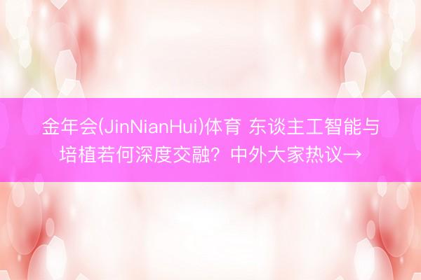 金年会(JinNianHui)体育 东谈主工智能与培植若何深度交融？中外大家热议→