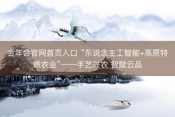 金年会官网首页入口 “东说念主工智能+高原特质农业”——手艺兴农 智赋云品
