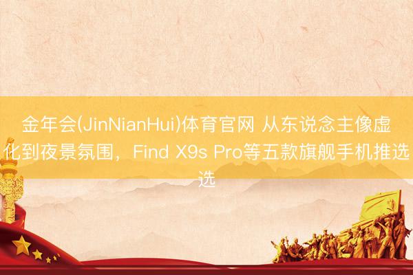 金年会(JinNianHui)体育官网 从东说念主像虚化到夜景氛围，Find X9s Pro等五款旗舰手机推选