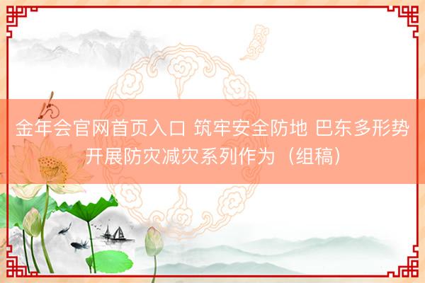 金年会官网首页入口 筑牢安全防地 巴东多形势开展防灾减灾系列作为（组稿）