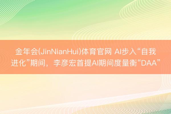 金年会(JinNianHui)体育官网 AI步入“自我进化”期间，李彦宏首提AI期间度量衡“DAA”