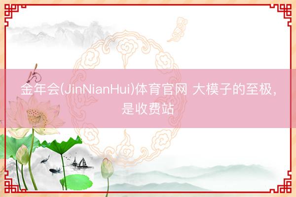 金年会(JinNianHui)体育官网 大模子的至极，是收费站