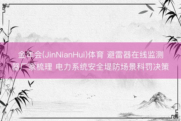 金年会(JinNianHui)体育 避雷器在线监测器厂家梳理 电力系统安全堤防场景科罚决策