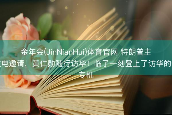 金年会(JinNianHui)体育官网 特朗普主动致电邀请，黄仁勋随行访华！临了一刻登上了访华的专机
