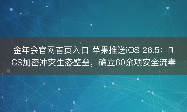 金年会官网首页入口 苹果推送iOS 26.5：RCS加密冲突生态壁垒，确立60余项安全流毒